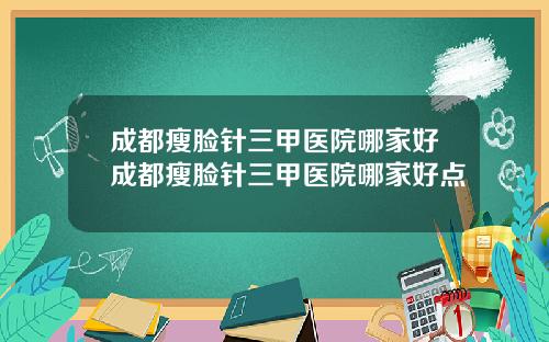 成都瘦脸针三甲医院哪家好成都瘦脸针三甲医院哪家好点