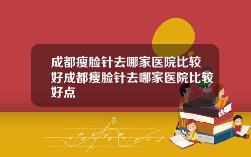 成都瘦脸针去哪家医院比较好成都瘦脸针去哪家医院比较好点