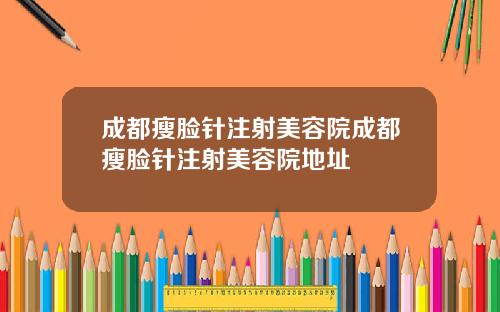 成都瘦脸针注射美容院成都瘦脸针注射美容院地址