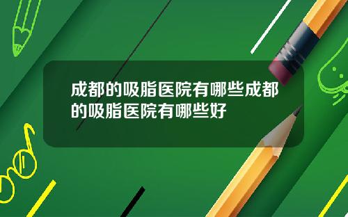 成都的吸脂医院有哪些成都的吸脂医院有哪些好