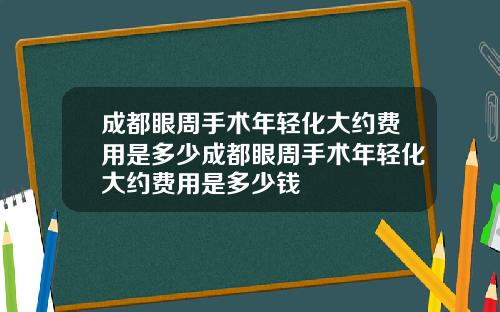 成都眼周手术年轻化大约费用是多少成都眼周手术年轻化大约费用是多少钱