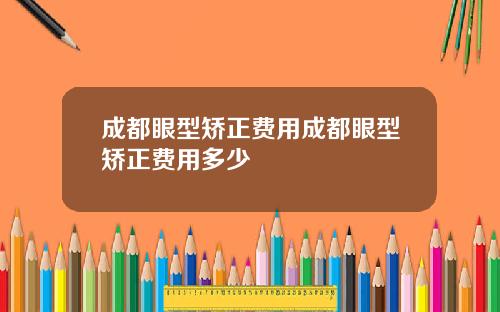 成都眼型矫正费用成都眼型矫正费用多少