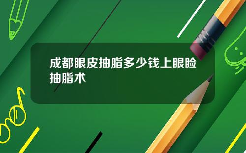 成都眼皮抽脂多少钱上眼睑抽脂术