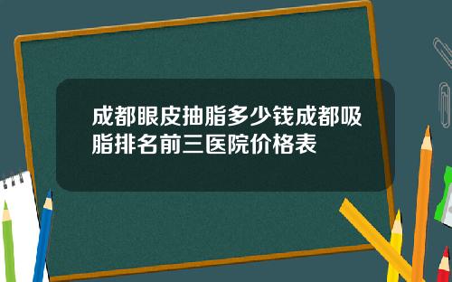 成都眼皮抽脂多少钱成都吸脂排名前三医院价格表