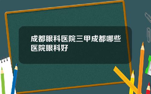 成都眼科医院三甲成都哪些医院眼科好