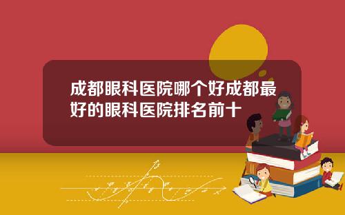 成都眼科医院哪个好成都最好的眼科医院排名前十