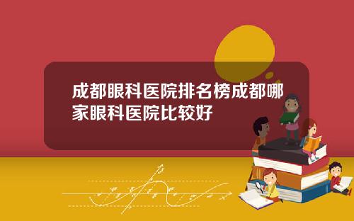 成都眼科医院排名榜成都哪家眼科医院比较好
