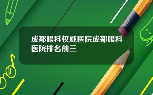 成都眼科权威医院成都眼科医院排名前三