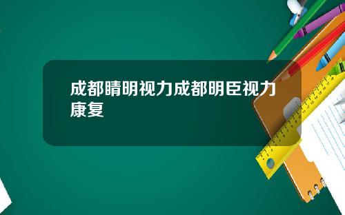 成都睛明视力成都明臣视力康复