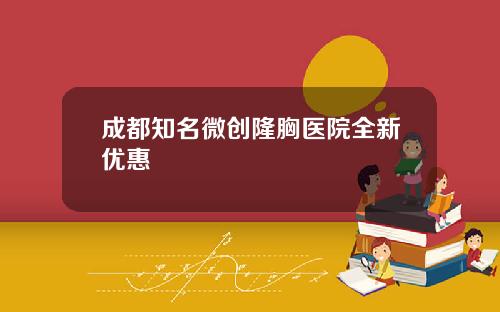 成都知名微创隆胸医院全新优惠