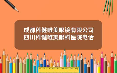 成都科健唯美眼镜有限公司四川科健唯美眼科医院电话