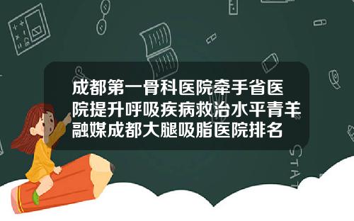成都第一骨科医院牵手省医院提升呼吸疾病救治水平青羊融媒成都大腿吸脂医院排名