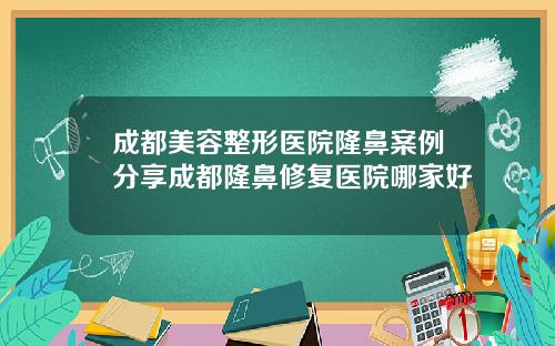 成都美容整形医院隆鼻案例分享成都隆鼻修复医院哪家好