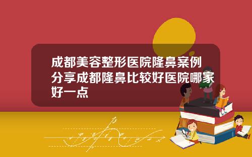 成都美容整形医院隆鼻案例分享成都隆鼻比较好医院哪家好一点