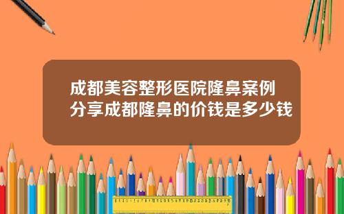 成都美容整形医院隆鼻案例分享成都隆鼻的价钱是多少钱