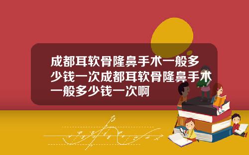 成都耳软骨隆鼻手术一般多少钱一次成都耳软骨隆鼻手术一般多少钱一次啊