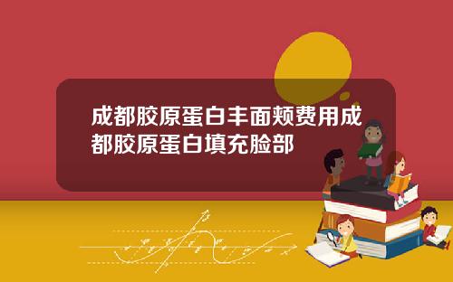 成都胶原蛋白丰面颊费用成都胶原蛋白填充脸部