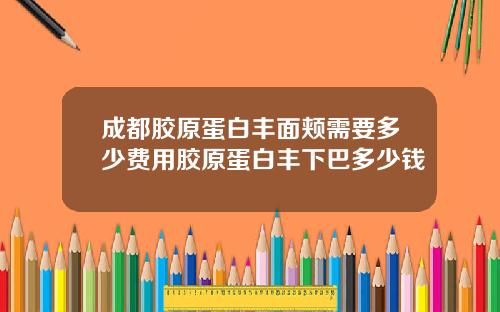 成都胶原蛋白丰面颊需要多少费用胶原蛋白丰下巴多少钱
