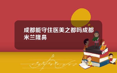 成都能守住医美之都吗成都米兰隆鼻