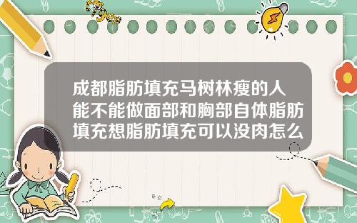 成都脂肪填充马树林瘦的人能不能做面部和胸部自体脂肪填充想脂肪填充可以没肉怎么办