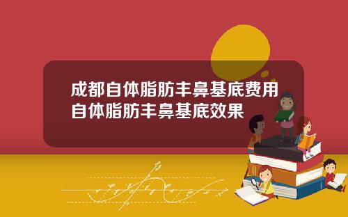 成都自体脂肪丰鼻基底费用自体脂肪丰鼻基底效果