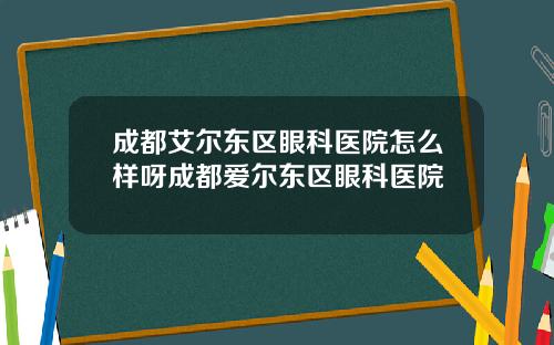 成都艾尔东区眼科医院怎么样呀成都爱尔东区眼科医院