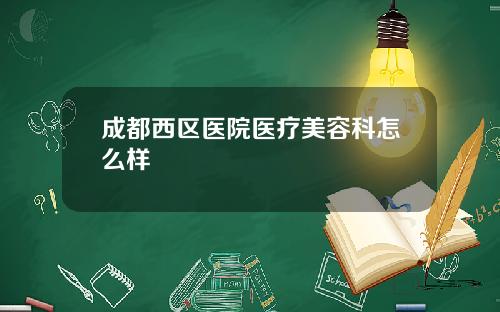 成都西区医院医疗美容科怎么样