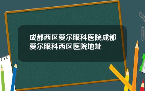 成都西区爱尔眼科医院成都爱尔眼科西区医院地址