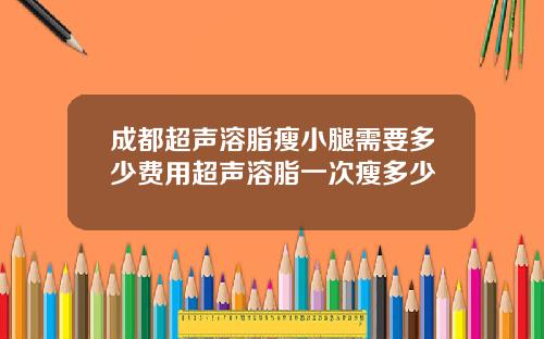 成都超声溶脂瘦小腿需要多少费用超声溶脂一次瘦多少