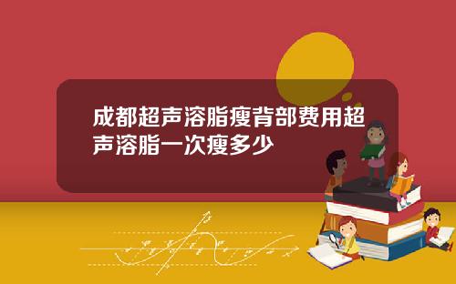 成都超声溶脂瘦背部费用超声溶脂一次瘦多少