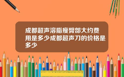 成都超声溶脂瘦臀部大约费用是多少成都超声刀的价格是多少