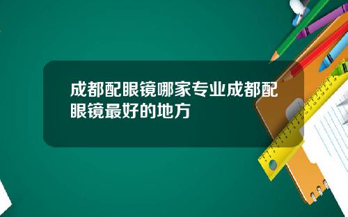 成都配眼镜哪家专业成都配眼镜最好的地方