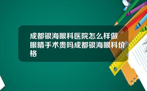 成都银海眼科医院怎么样做眼睛手术贵吗成都银海眼科价格