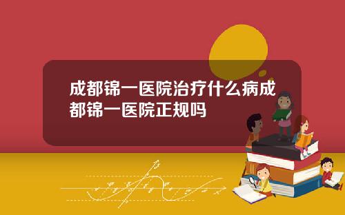 成都锦一医院治疗什么病成都锦一医院正规吗