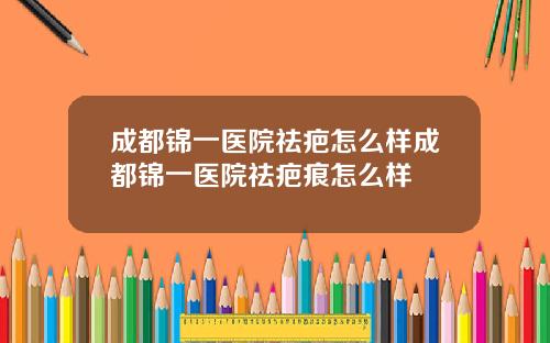成都锦一医院祛疤怎么样成都锦一医院祛疤痕怎么样