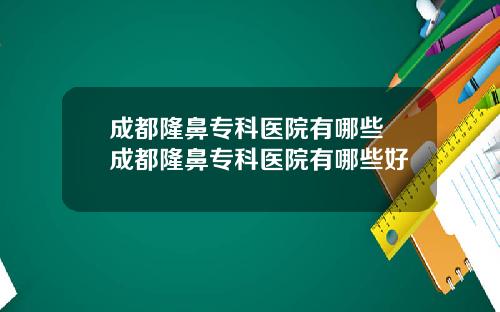 成都隆鼻专科医院有哪些 成都隆鼻专科医院有哪些好