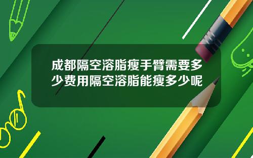 成都隔空溶脂瘦手臂需要多少费用隔空溶脂能瘦多少呢