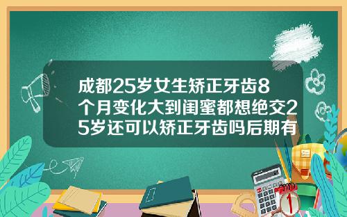 成都25岁女生矫正牙齿8个月变化大到闺蜜都想绝交25岁还可以矫正牙齿吗后期有没有副作用或者脸变形