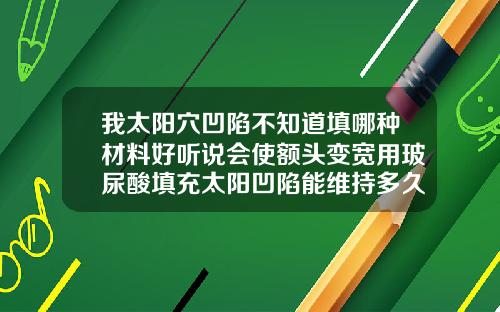 我太阳穴凹陷不知道填哪种材料好听说会使额头变宽用玻尿酸填充太阳凹陷能维持多久