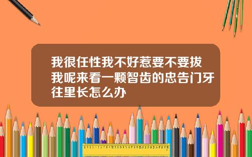 我很任性我不好惹要不要拔我呢来看一颗智齿的忠告门牙往里长怎么办
