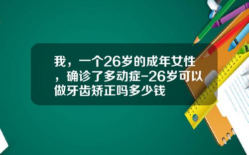 我，一个26岁的成年女性，确诊了多动症-26岁可以做牙齿矫正吗多少钱