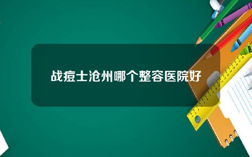 战痘士沧州哪个整容医院好