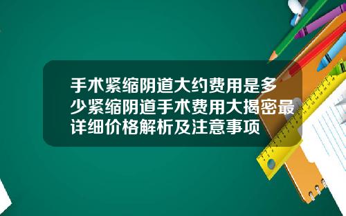 手术紧缩阴道大约费用是多少紧缩阴道手术费用大揭密最详细价格解析及注意事项