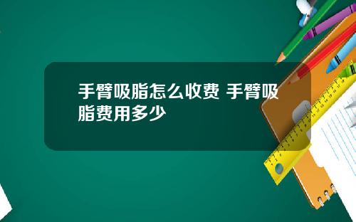 手臂吸脂怎么收费 手臂吸脂费用多少