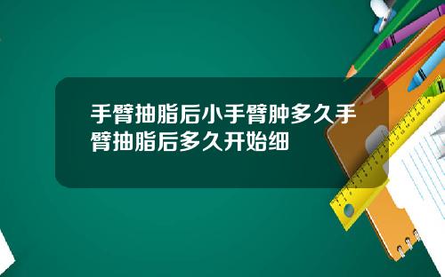 手臂抽脂后小手臂肿多久手臂抽脂后多久开始细