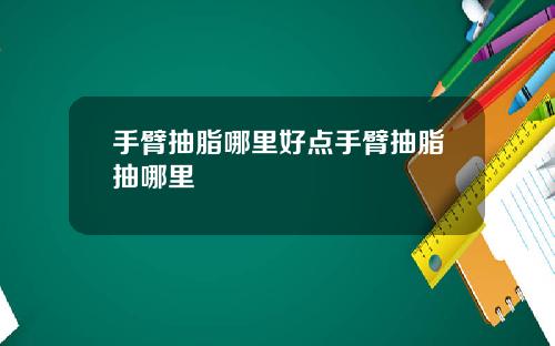 手臂抽脂哪里好点手臂抽脂抽哪里