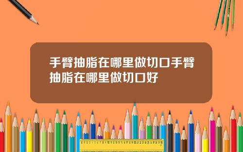 手臂抽脂在哪里做切口手臂抽脂在哪里做切口好