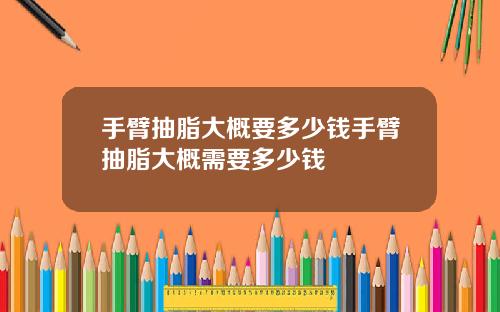 手臂抽脂大概要多少钱手臂抽脂大概需要多少钱