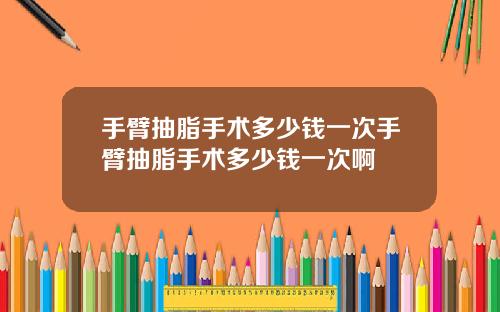 手臂抽脂手术多少钱一次手臂抽脂手术多少钱一次啊