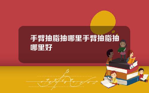 手臂抽脂抽哪里手臂抽脂抽哪里好